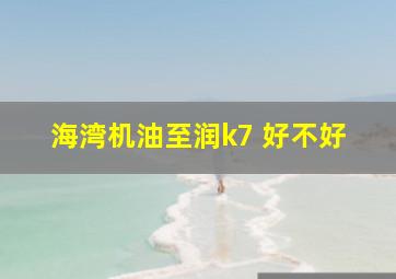 海湾机油至润k7 好不好